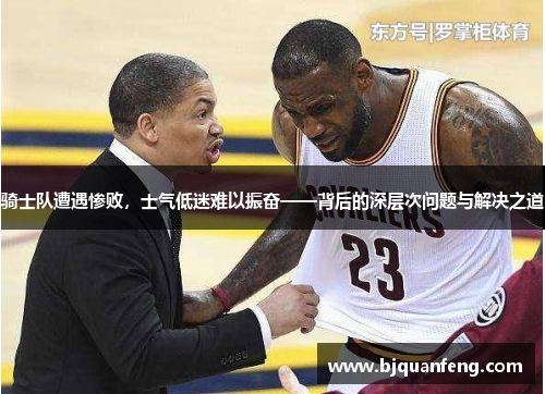 骑士队遭遇惨败，士气低迷难以振奋——背后的深层次问题与解决之道