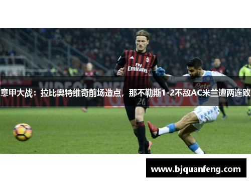 意甲大战：拉比奥特维奇前场造点，那不勒斯1-2不敌AC米兰遭两连败