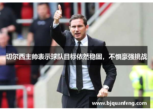 切尔西主帅表示球队目标依然稳固，不惧豪强挑战