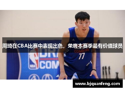 周琦在CBA比赛中表现出色，荣膺本赛季最有价值球员