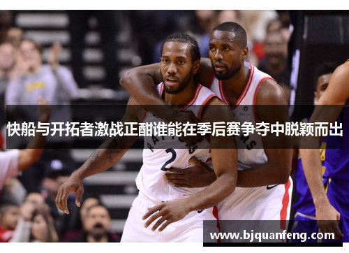 快船与开拓者激战正酣谁能在季后赛争夺中脱颖而出