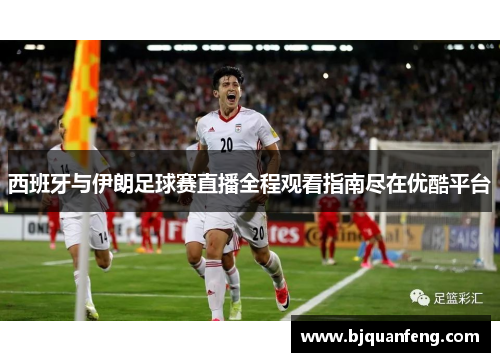 西班牙与伊朗足球赛直播全程观看指南尽在优酷平台
