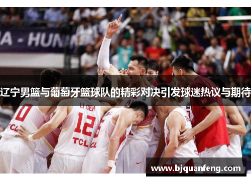 辽宁男篮与葡萄牙篮球队的精彩对决引发球迷热议与期待