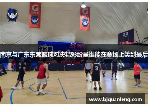 南京与广东东莞篮球对决精彩纷呈谁能在赛场上笑到最后